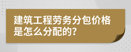 建筑工程劳务分包价格是怎么分配的?